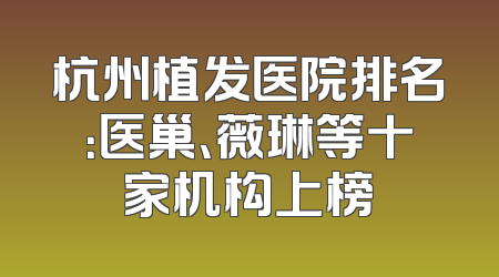 杭州植发医院排名：医巢、薇琳等十家机构上榜
