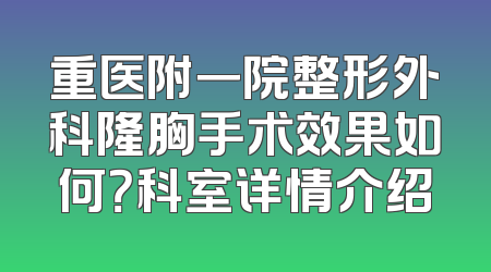 重医附一院整形外科隆胸手术效果如何？科室详情介绍