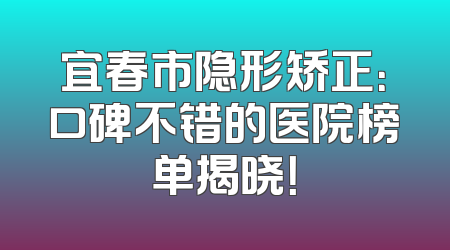 宜春市隐形矫正：口碑不错的医院榜单揭晓！