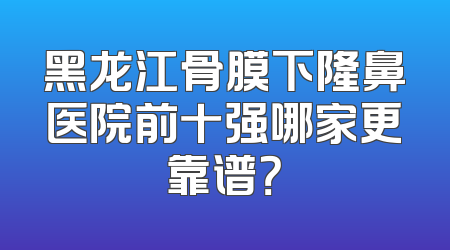 黑龙江骨膜下隆鼻医院前十强哪家更靠谱？