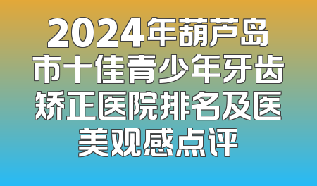 2024年葫芦岛市十佳青少年牙齿矫正医院排名及医美观感点评