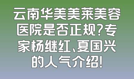 云南华美美莱美容医院是否正规？专家杨继红、夏国兴的人气介绍！