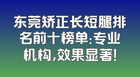 东莞矫正长短腿排名前十榜单：专业机构，效果显著！