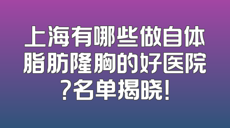 上海有哪些做自体脂肪隆胸的好医院？名单揭晓！