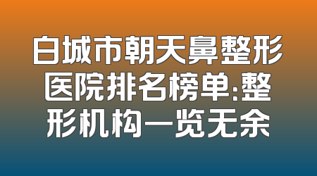 白城市朝天鼻整形医院排名榜单：整形机构一览无余