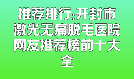 推荐排行：开封市激光无痛脱毛医院网友推荐榜前十大全