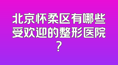 北京怀柔区有哪些受欢迎的整形医院？