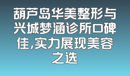 葫芦岛华美整形与兴城梦涵诊所口碑佳，实力展现美容之选