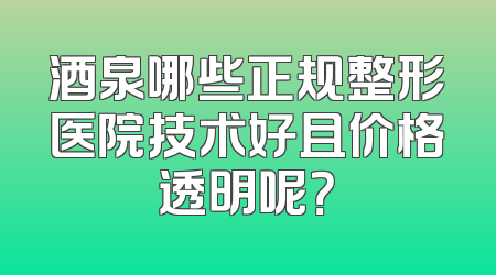 酒泉哪些正规整形医院技术好且价格透明呢？