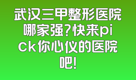 武汉三甲整形医院哪家强？快来pick你心仪的医院吧！