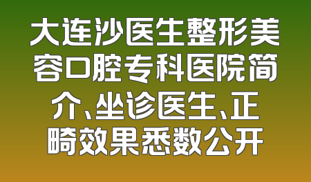 大连沙医生整形美容口腔专科医院简介、坐诊医生、正畸效果悉数公开