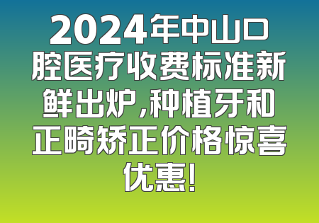 2024年中山口腔医疗收费标准新鲜出炉，种植牙和正畸矫正价格惊喜优惠！