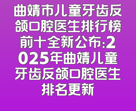 曲靖市儿童牙齿反颌口腔医生排行榜前十全新公布：2025年曲靖儿童牙齿反颌口腔医生排名更新