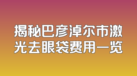 揭秘巴彦淖尔市激光去眼袋费用一览