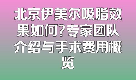 北京伊美尔吸脂效果如何？专家团队介绍与手术费用概览