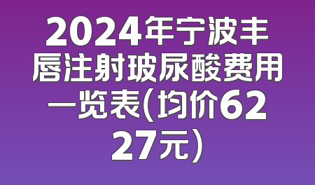 2024年宁波丰唇注射玻尿酸费用一览表（均价6227元）