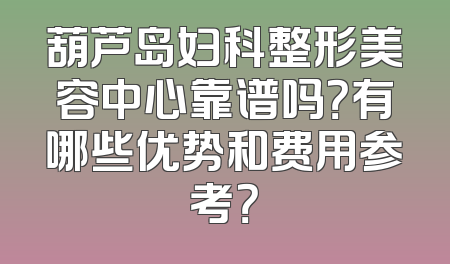 葫芦岛妇科整形美容中心靠谱吗？有哪些优势和费用参考？