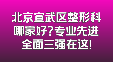 北京宣武区整形科哪家好？专业先进全面三强在这！