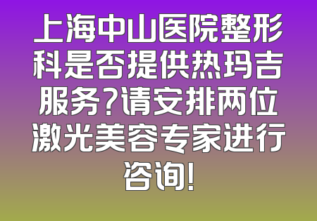 上海中山医院整形科是否提供热玛吉服务？请安排两位激光美容专家进行咨询！