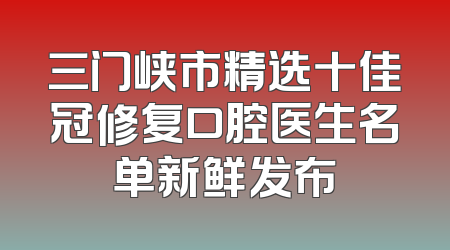三门峡市精选十佳冠修复口腔医生名单新鲜发布