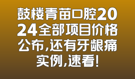 鼓楼青苗口腔2024全部项目价格公布，还有牙龈痛实例，速看！