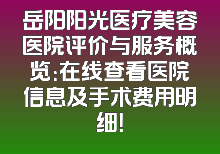 岳阳阳光医疗美容医院评价与服务概览：在线查看医院信息及手术费用明细！