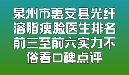 泉州市惠安县光纤溶脂瘦脸医生排名前三至前六实力不俗看口碑点评