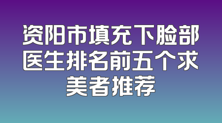 资阳市填充下脸部医生排名前五个求美者推荐
