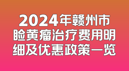 2024年赣州市睑黄瘤治疗费用明细及优惠政策一览