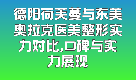 德阳荷芙蔓与东美奥拉克医美整形实力对比，口碑与实力展现