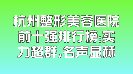 杭州整形美容医院前十强排行榜：实力超群，名声显赫