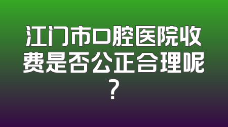 江门市口腔医院收费是否公正合理呢？