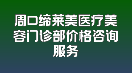 周口缔莱美医疗美容门诊部价格咨询服务