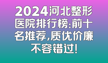 2024河北整形医院排行榜：前十名推荐，质优价廉不容错过！