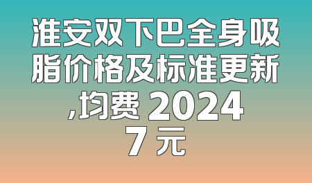 淮安双下巴全身吸脂价格及标准更新，均费 20247 元