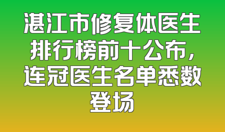 湛江市修复体医生排行榜前十公布，连冠医生名单悉数登场