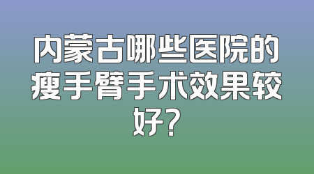 内蒙古哪些医院的瘦手臂手术效果较好？