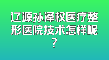 辽源孙泽权医疗整形医院技术怎样呢？
