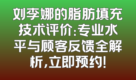 刘李娜的脂肪填充技术评价：专业水平与顾客反馈全解析，立即预约！