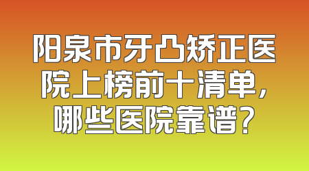 阳泉市牙凸矫正医院上榜前十清单，哪些医院靠谱？