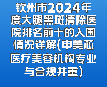钦州市2024年度大腿黑斑清除医院排名前十的入围情况详解(申美芯医疗美容机构专业与合规并重)