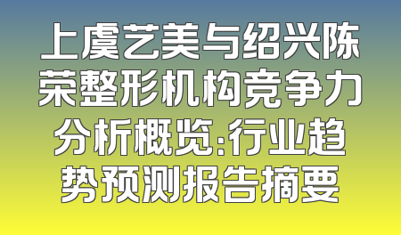 上虞艺美与绍兴陈荣整形机构竞争力分析概览：行业趋势预测报告摘要