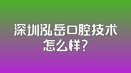 深圳泓岳口腔技术怎么样？