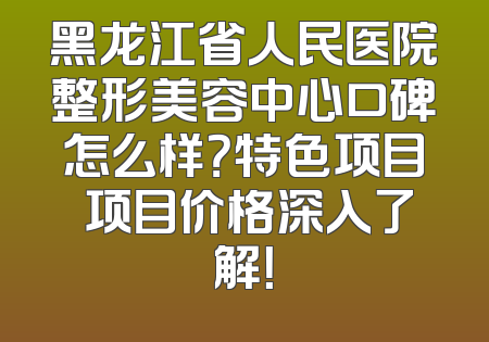 黑龙江省人民医院整形美容中心口碑怎么样？特色项目 项目价格深入了解！