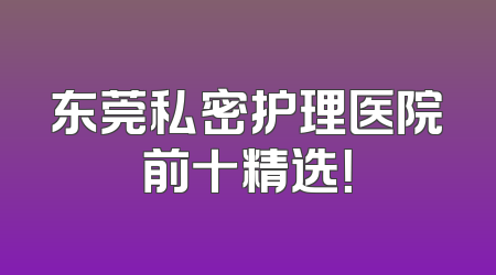 东莞私密护理医院前十精选！