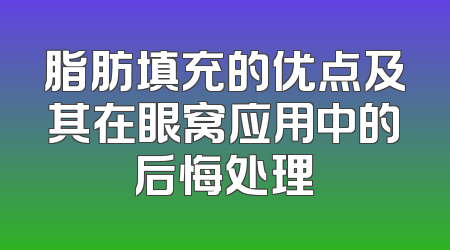 脂肪填充的优点及其在眼窝应用中的后悔处理