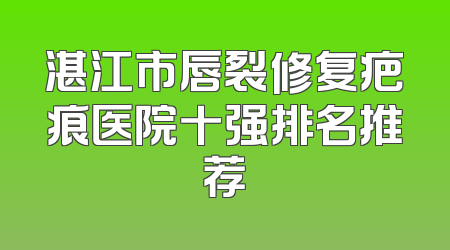 湛江市唇裂修复疤痕医院十强排名推荐