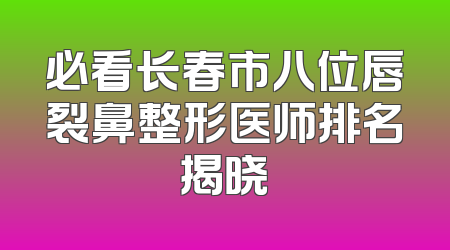 必看长春市八位唇裂鼻整形医师排名揭晓