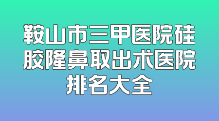 鞍山市三甲医院硅胶隆鼻取出术医院排名大全