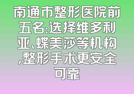 南通市整形医院前五名：选择维多利亚、蝶美莎等机构，整形手术更安全可靠